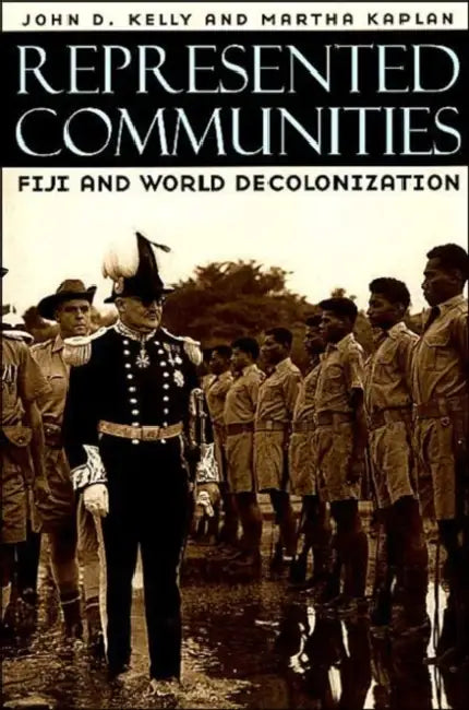 Represented Communities: Fiji and World Decolonization by John D. Kelly, Martha Kaplan