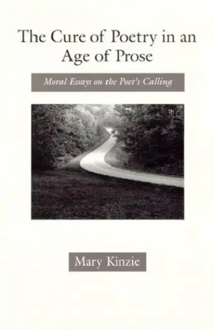 The Cure of Poetry in an Age of Prose: Moral Essays on the Poet's Calling by Mary Kinzie