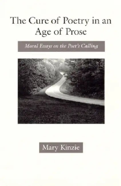 The Cure of Poetry in an Age of Prose: Moral Essays on the Poet's Calling by Mary Kinzie