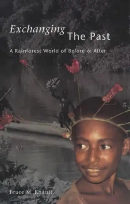 Exchanging the Past: A Rainforest World of Before and After by Bruce M. Knauft