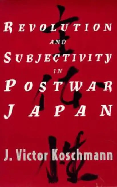 Revolution and Subjectivity in Postwar Japan by J. Victor Koschmann