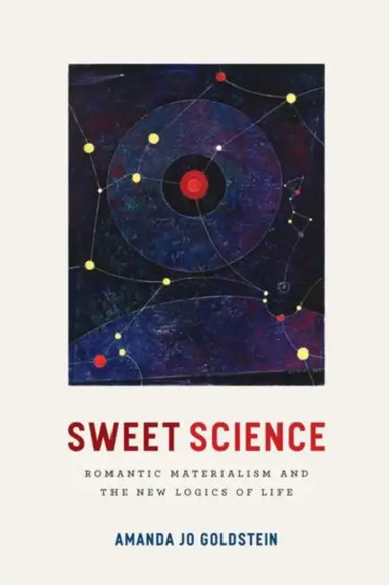 Sweet Science: Romantic Materialism and the New Logics of Life by Amanda Jo Goldstein