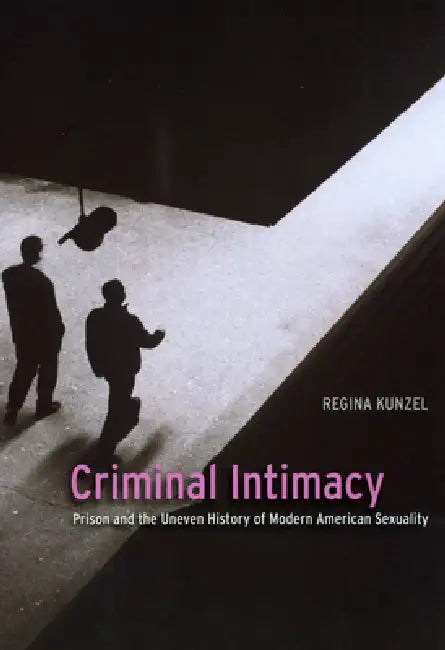Criminal Intimacy: Prison and the Uneven History of Modern American Sexuality by Regina G. Kunzel