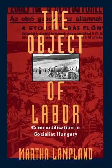 The Object of Labor: Commodification in Socialist Hungary by Martha Lampland