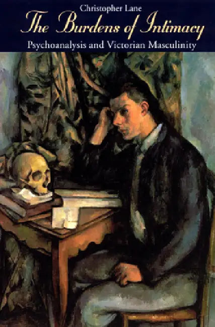 The Burdens of Intimacy: Psychoanalysis and Victorian Masculinity by Christopher Lane