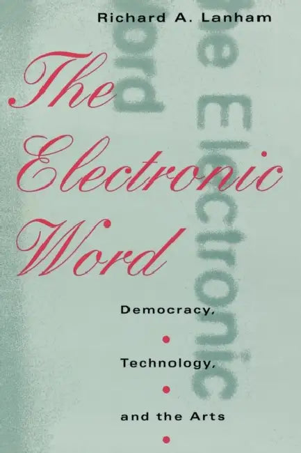 The Electronic Word: Democracy, Technology, and the Arts by Richard A. Lanham