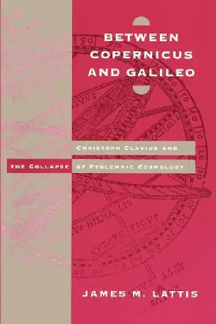 Between Copernicus and Galileo: Christoph Clavius and the Collapse of Ptolemaic Cosmology by James M. Lattis