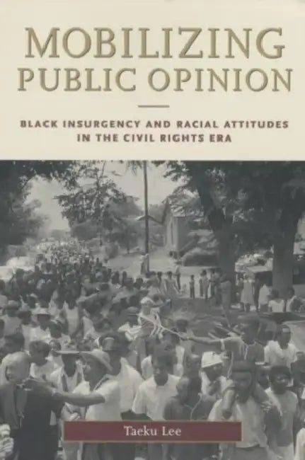 Mobilizing Public Opinion: Black Insurgency and Racial Attitudes in the Civil Rights Era by Taeku Lee