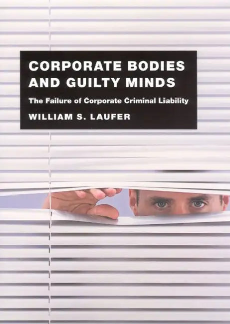 Corporate Bodies and Guilty Minds: The Failure of Corporate Criminal Liability by William S. Laufer