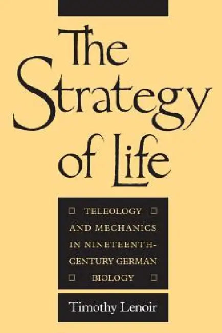 The Strategy of Life: Teleology and Mechanics in Nineteenth-Century German Biology by Timothy Lenoir