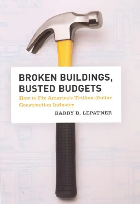 Broken Buildings, Busted Budgets: How to Fix America's Trillion-Dollar Construction Industry by Barry B. Lepatner