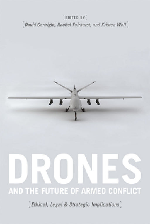 Drones and the Future of Armed Conflict: Ethical, Legal, and Strategic Implications by David Cortright, Rachel Fairhurst, Kristen Wall