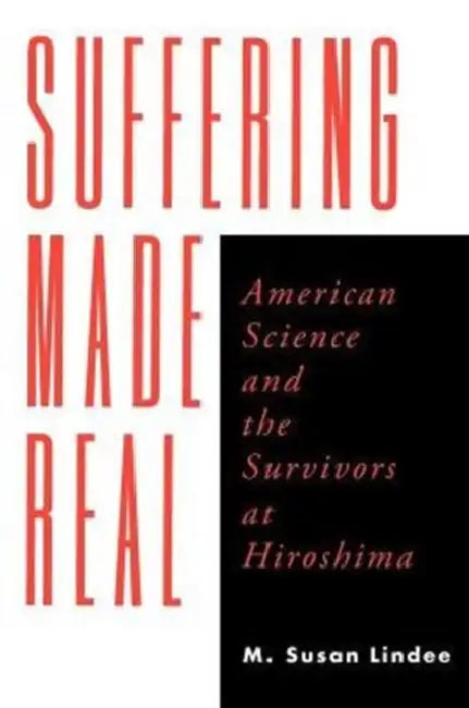 Suffering Made Real: American Science and the Survivors at Hiroshima by M. Susan Lindee