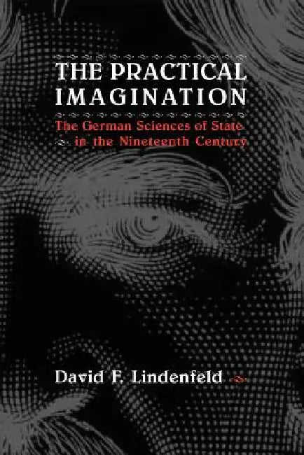 The Practical Imagination: The German Sciences of State in the Nineteenth Century by David F. Lindenfeld