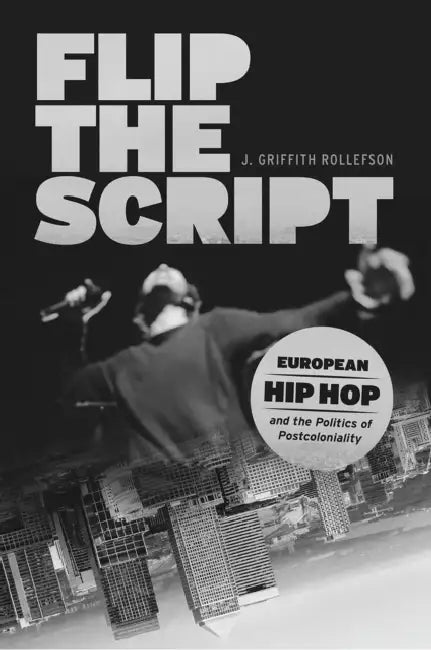 Flip the Script: European Hip Hop and the Politics of Postcoloniality by J. Griffith Rollefson