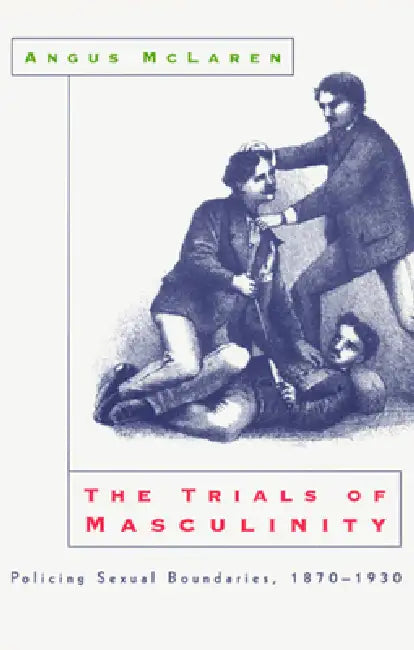 The Trials of Masculinity: Policing Sexual Boundaries, 1870-1930 Volume 1997 by Angus McLaren