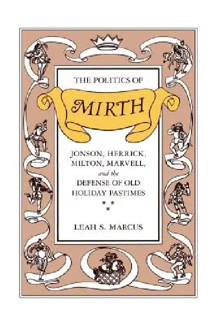 The Politics of Mirth: Jonson, Herrick, Milton, Marvell, and the Defense of Old Holiday Pastimes by Leah S. Marcus