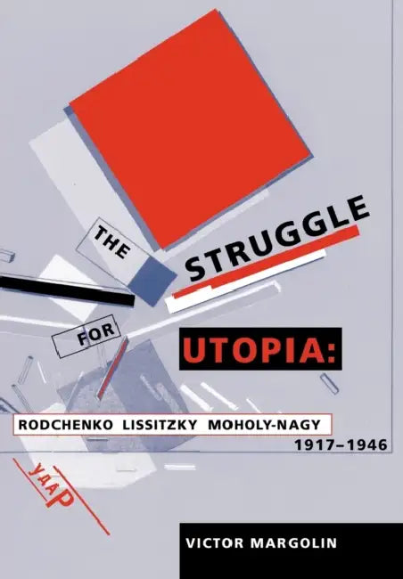 The Struggle for Utopia: Rodchenko, Lissitzky, Moholy-Nagy, 1917-1946 by Victor Margolin