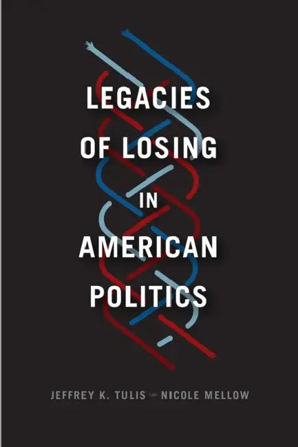 Legacies of Losing in American Politics by Jeffrey K. Tulis, Nicole Mellow