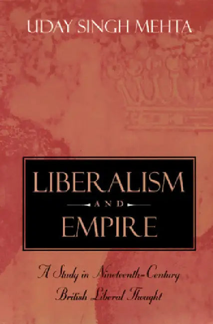 Liberalism and Empire: A Study in Nineteenth-Century British Liberal Thought by Uday Singh Mehta