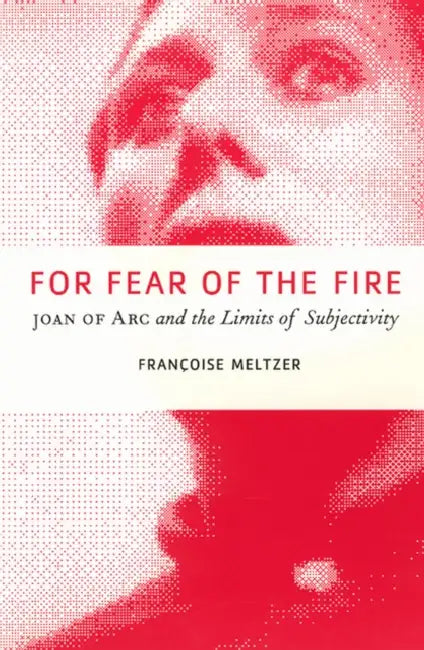 For Fear of the Fire: Joan of Arc and the Limits of Subjectivity by Françoise Meltzer