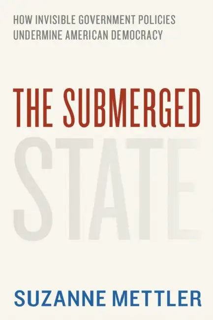The Submerged State: How Invisible Government Policies Undermine American Democracy by Suzanne Mettler