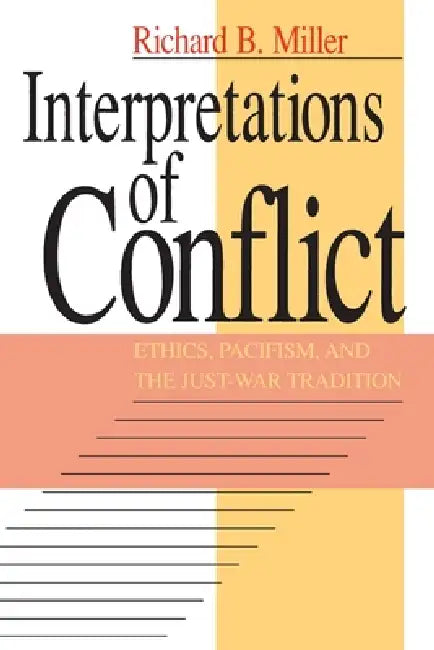 Interpretations of Conflict: Ethics, Pacifism, and the Just-War Tradition by Richard B. Miller