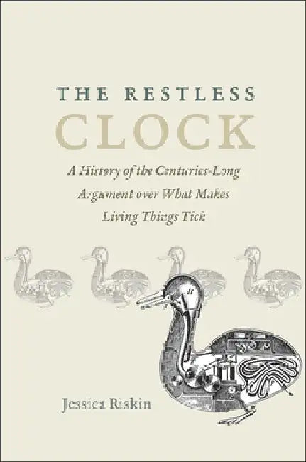 The Restless Clock: A History of the Centuries-Long Argument Over What Makes Living Things Tick by Jessica Riskin