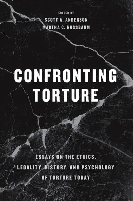 Confronting Torture: Essays on the Ethics, Legality, History, and Psychology of Torture Today by Scott A. Anderson, Martha C. Nussbaum