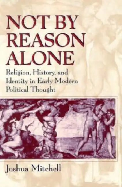 Not by Reason Alone: Religion, History, and Identity in Early Modern Political Thought by Joshua Mitchell