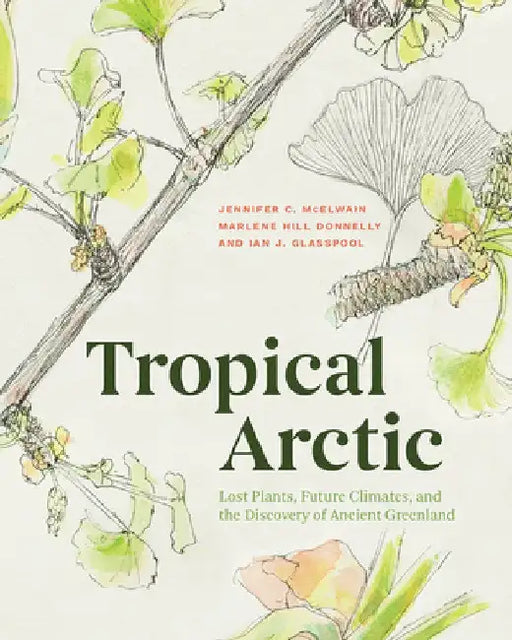 Tropical Arctic: Lost Plants, Future Climates, and the Discovery of Ancient Greenland by Jennifer C. McElwain