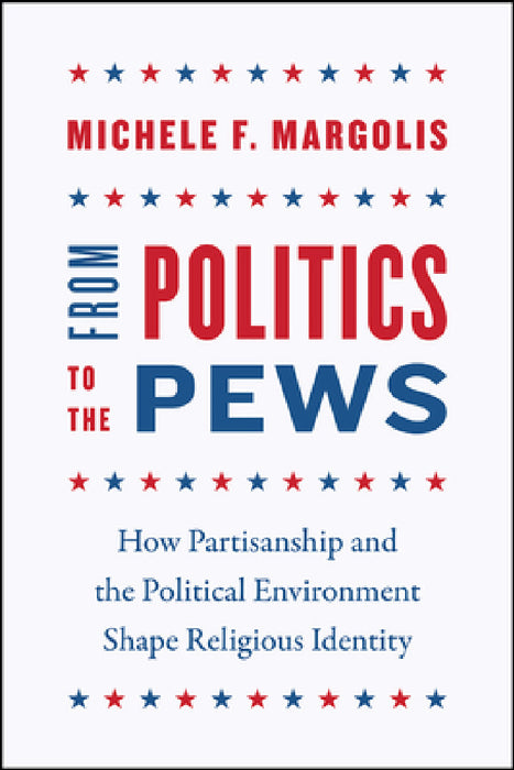 From Politics to the Pews: How Partisanship and the Political Environment Shape Religious Identity by Michele F. Margolis