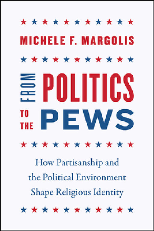From Politics to the Pews: How Partisanship and the Political Environment Shape Religious Identity by Michele F. Margolis
