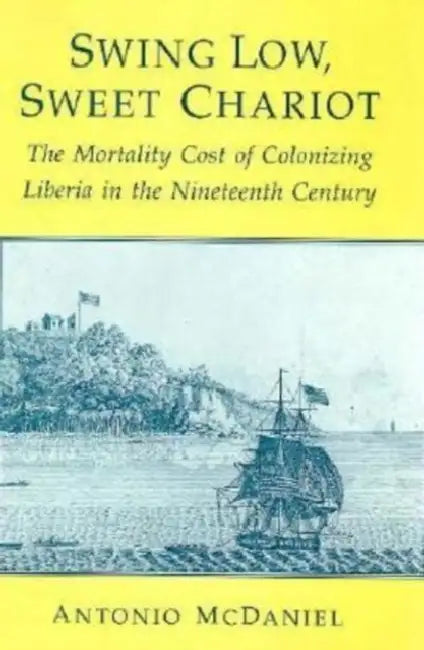 Swing Low, Sweet Chariot: The Mortality Cost of Colonizing Liberia in the Nineteenth Century by Antonio McDaniel