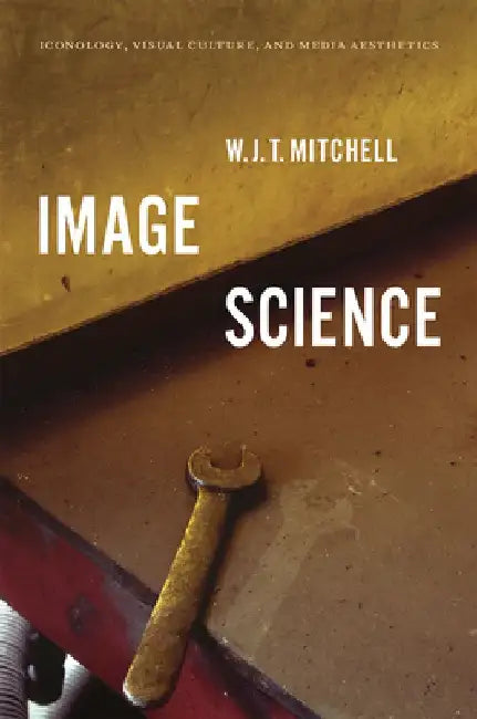 Image Science: Iconology, Visual Culture, and Media Aesthetics by W. J. T. Mitchell