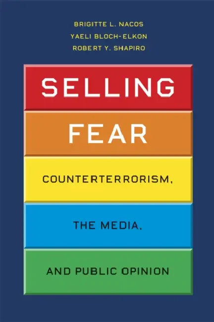 Selling Fear: Counterterrorism, the Media, and Public Opinion by Brigitte L. Nacos