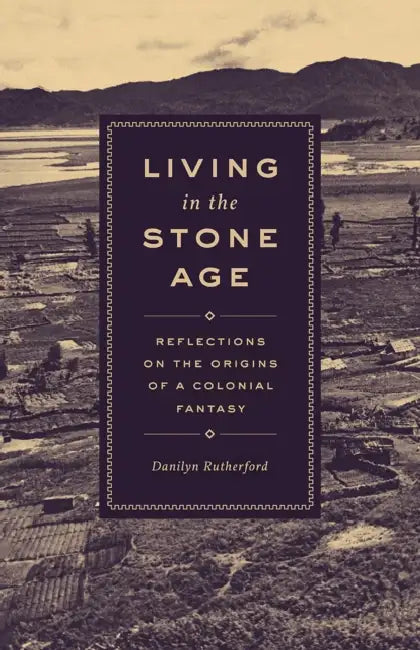 Living in the Stone Age: Reflections on the Origins of a Colonial Fantasy by Danilyn Rutherford