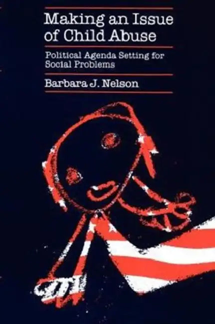 Making an Issue of Child Abuse: Political Agenda Setting for Social Problems by Barbara J. Nelson