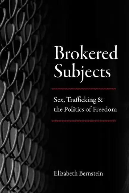 Brokered Subjects: Sex, Trafficking, and the Politics of Freedom by Elizabeth Bernstein