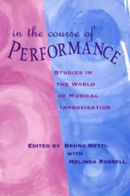 In the Course of Performance: Studies in the World of Musical Improvisation by Bruno Nettl