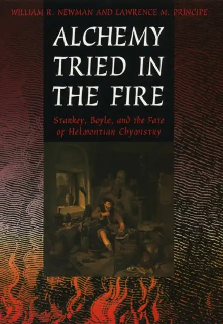 Alchemy Tried in the Fire: Starkey, Boyle, and the Fate of Helmontian Chymistry by William R. Newman