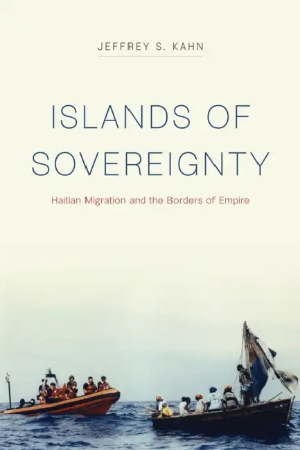 Islands of Sovereignty: Haitian Migration and the Borders of Empire by Jeffrey S. Kahn
