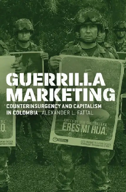 Guerrilla Marketing: Information War, Counterinsurgency, and Capitalism in Colombia by Alexander L. Fattal