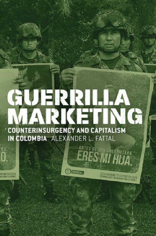 Guerrilla Marketing: Counterinsurgency and Capitalism in Colombia by Alexander L. Fattal