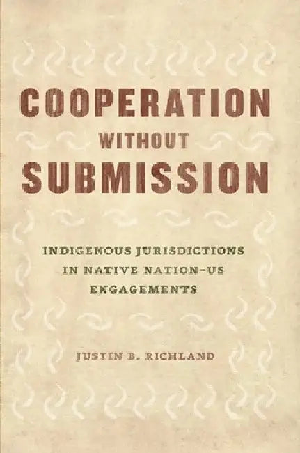 Cooperation Without Submission: Indigenous Jurisdictions in Native Nation-Us Engagements by Justin B. Richland