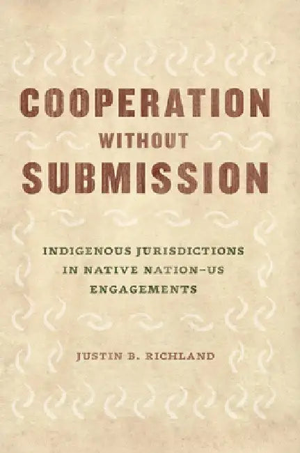 Cooperation Without Submission: Indigenous Jurisdictions in Native Nation-Us Engagements by Justin B. Richland