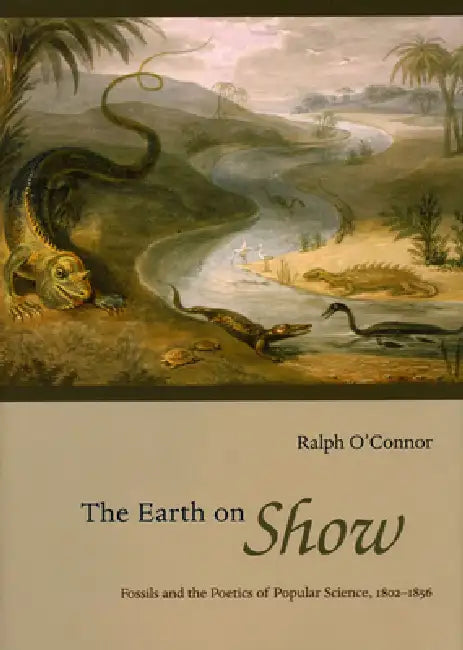 The Earth on Show: Fossils and the Poetics of Popular Science, 1802-1856 by Ralph O'Connor