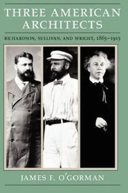 Three American Architects: Richardson, Sullivan, and Wright, 1865-1915 by James F. O'Gorman