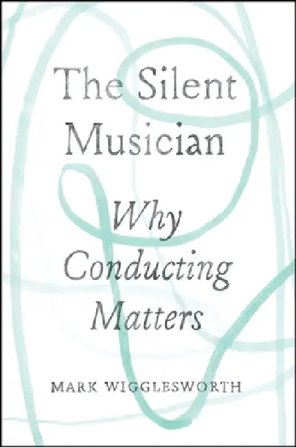 The Silent Musician: Why Conducting Matters by Mark Wigglesworth