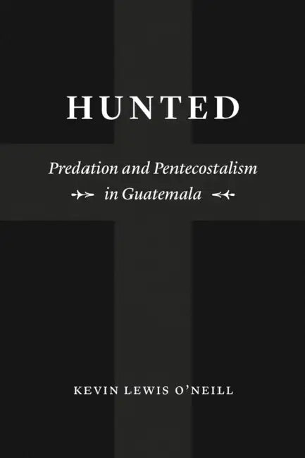 Hunted: Predation and Pentecostalism in Guatemala by Kevin Lewis O'Neill